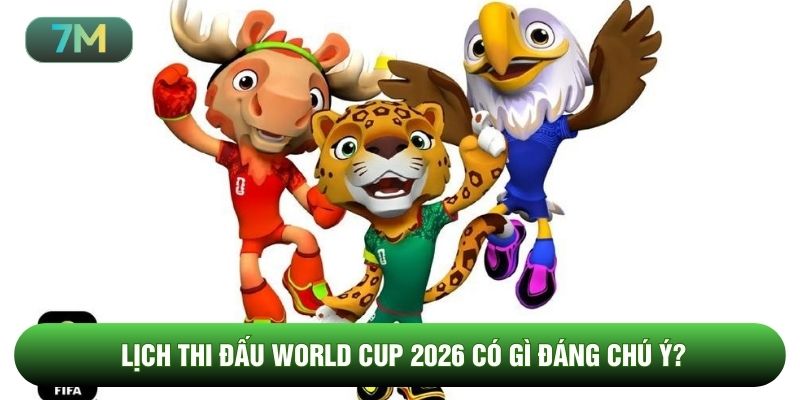 Lịch thi đấu World Cup 2026 có gì đáng chú ý