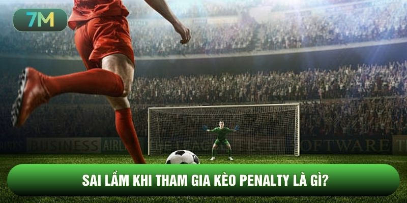 Sai lầm khi tham gia kèo penalty là gì